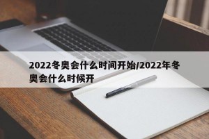 2022冬奥会什么时间开始/2022年冬奥会什么时候开