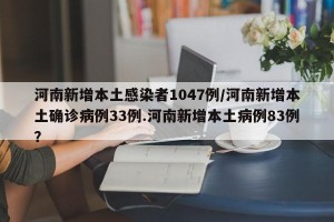 河南新增本土感染者1047例/河南新增本土确诊病例33例.河南新增本土病例83例？