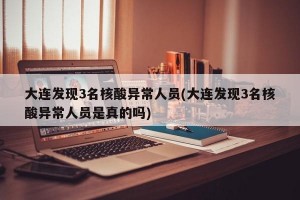 大连发现3名核酸异常人员(大连发现3名核酸异常人员是真的吗)