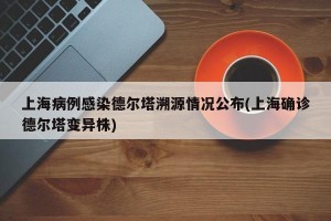 上海病例感染德尔塔溯源情况公布(上海确诊德尔塔变异株)