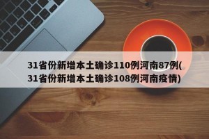 31省份新增本土确诊110例河南87例(31省份新增本土确诊108例河南疫情)
