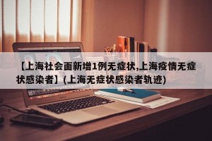 【上海社会面新增1例无症状,上海疫情无症状感染者】(上海无症状感染者轨迹)
