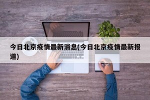 今日北京疫情最新消息(今日北京疫情最新报道)