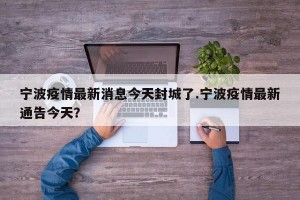宁波疫情最新消息今天封城了.宁波疫情最新通告今天？