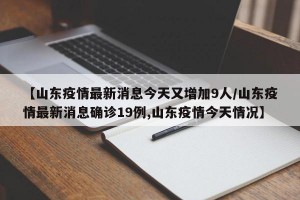 【山东疫情最新消息今天又增加9人/山东疫情最新消息确诊19例,山东疫情今天情况】