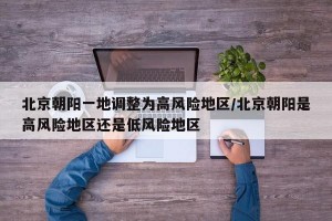 北京朝阳一地调整为高风险地区/北京朝阳是高风险地区还是低风险地区