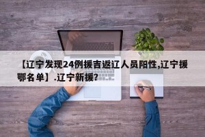 【辽宁发现24例援吉返辽人员阳性,辽宁援鄂名单】.辽宁新援？