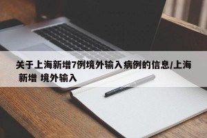 关于上海新增7例境外输入病例的信息/上海 新增 境外输入