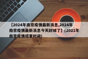 【2024年南京疫情最新消息,2024年南京疫情最新消息今天封城了】(2021年南京疫情结束时间)
