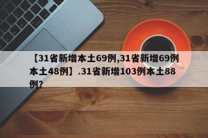 【31省新增本土69例,31省新增69例本土48例】.31省新增103例本土88例？