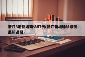 浙江3地新增确诊57例(浙江新增确诊病例最新通报)