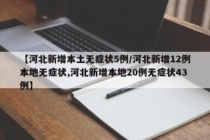 【河北新增本土无症状5例/河北新增12例本地无症状,河北新增本地20例无症状43例】
