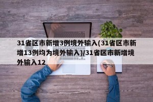 31省区市新增3例境外输入(31省区市新增13例均为境外输入)/31省区市新增境外输入12