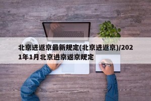 北京进返京最新规定(北京进返京)/2021年1月北京进京返京规定