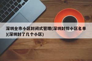 深圳全市小区封闭式管理(深圳封控小区名单)(深圳封了几个小区)