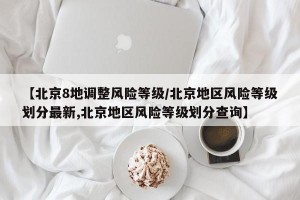 【北京8地调整风险等级/北京地区风险等级划分最新,北京地区风险等级划分查询】