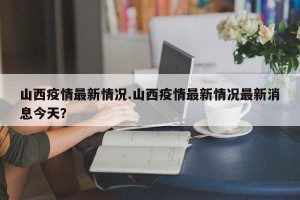山西疫情最新情况.山西疫情最新情况最新消息今天？