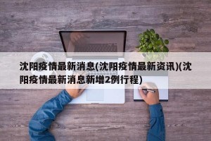 沈阳疫情最新消息(沈阳疫情最新资讯)(沈阳疫情最新消息新增2例行程)
