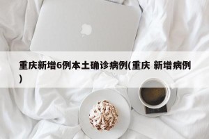 重庆新增6例本土确诊病例(重庆 新增病例)