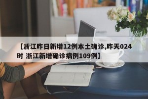 【浙江昨日新增12例本土确诊,昨天024时 浙江新增确诊病例109例】