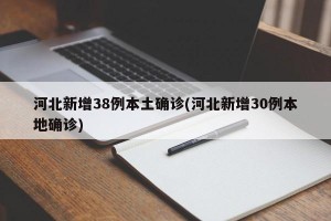 河北新增38例本土确诊(河北新增30例本地确诊)