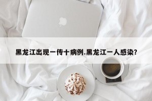黑龙江出现一传十病例.黑龙江一人感染？