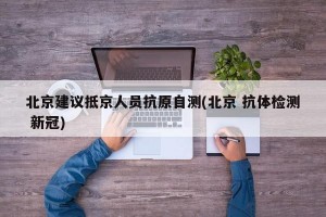 北京建议抵京人员抗原自测(北京 抗体检测 新冠)