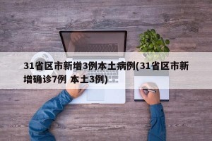 31省区市新增3例本土病例(31省区市新增确诊7例 本土3例)