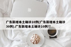 广东新增本土确诊10例(广东新增本土确诊30例).广东新增本土确诊10例!？