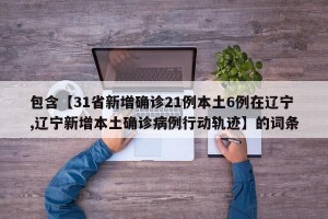 包含【31省新增确诊21例本土6例在辽宁,辽宁新增本土确诊病例行动轨迹】的词条
