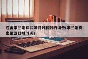 包含李兰娟谈武汉何时解封的词条(李兰娟提出武汉封城时间)