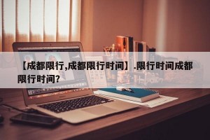 【成都限行,成都限行时间】.限行时间成都限行时间？