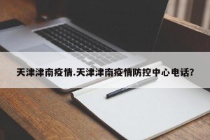 天津津南疫情.天津津南疫情防控中心电话？