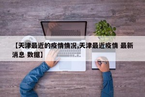 【天津最近的疫情情况,天津最近疫情 最新消息 数据】