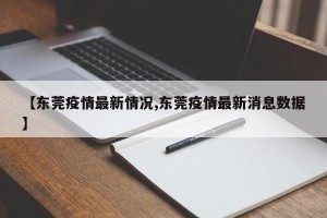 【东莞疫情最新情况,东莞疫情最新消息数据】