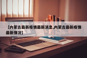 【内蒙古最新疫情最新消息,内蒙古最新疫情最新情况】