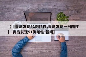 【【青岛发现51例阳性,青岛发现一例阳性】,青岛发现51例阳性 新闻】
