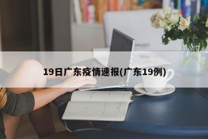 19日广东疫情速报(广东19例)