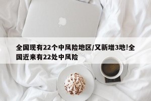 全国现有22个中风险地区/又新增3地!全国近来有22处中风险