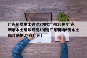 广东新增本土确诊20例:广州18例/广东新增本土确诊病例19例(广东新增6例本土确诊病例,均在广州)