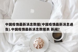 中国疫情最新消息数据(中国疫情最新消息通告).中国疫情最新消息数据表 新闻？