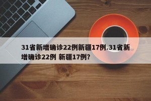 31省新增确诊22例新疆17例.31省新增确诊22例 新疆17例？