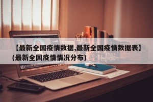 【最新全国疫情数据,最新全国疫情数据表】(最新全国疫情情况分布)