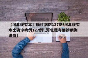 【河北现有本土确诊病例127例/河北现有本土确诊病例127例!,河北现有确诊病例详情】