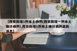 【西安新增1例本土病例(西安新增一例本土确诊病例),西安新增1例本土确诊病例最新消息】