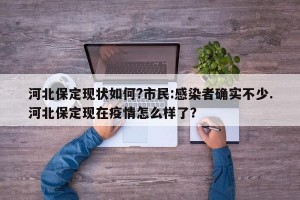 河北保定现状如何?市民:感染者确实不少.河北保定现在疫情怎么样了？