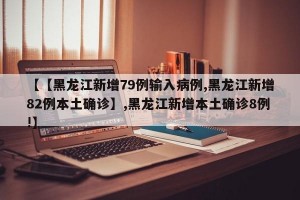 【【黑龙江新增79例输入病例,黑龙江新增82例本土确诊】,黑龙江新增本土确诊8例!】