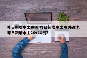 昨日新增本土病例/昨日新增本土病例确诊.昨日新增本土20+18例？