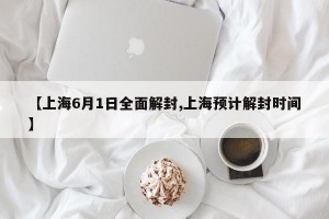 【上海6月1日全面解封,上海预计解封时间】