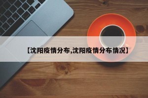 【沈阳疫情分布,沈阳疫情分布情况】